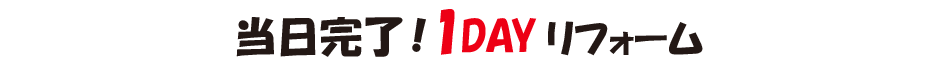 当日完了！1DAY リフォーム