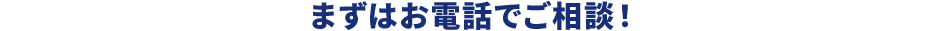 まずはお電話でご相談！